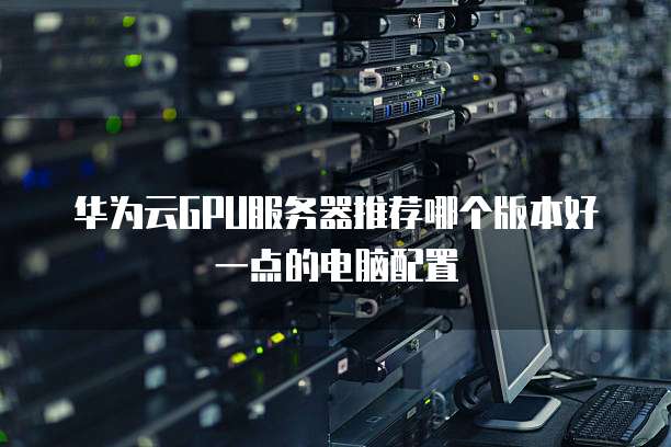 华为云GPU服务器推荐哪个版本好一点的电脑配置