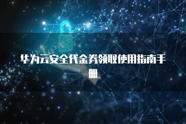 华为云安全代金券领取使用指南手册