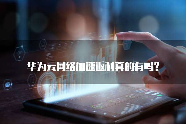 华为云网络加速返利真的有吗?