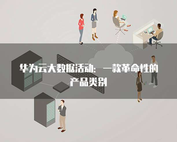 华为云大数据活动:一款革命性的产品类别