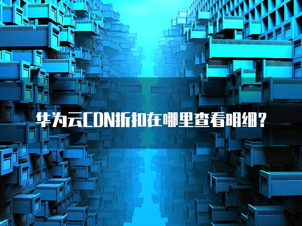 华为云CDN折扣在哪里查看明细?