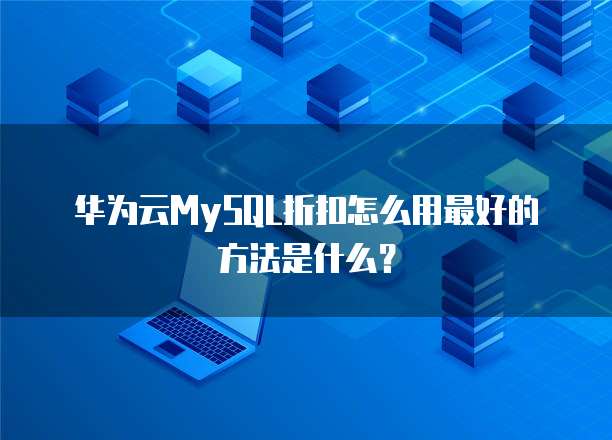 华为云MySQL折扣怎么用最好的方法是什么?