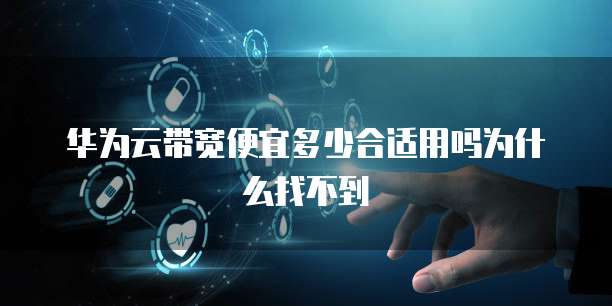 华为云带宽便宜多少合适用吗为什么找不到