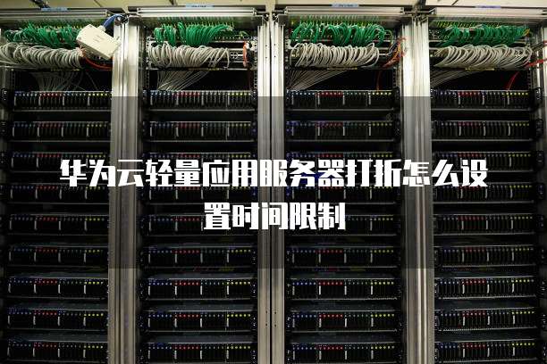 华为云轻量应用服务器打折怎么设置时间限制