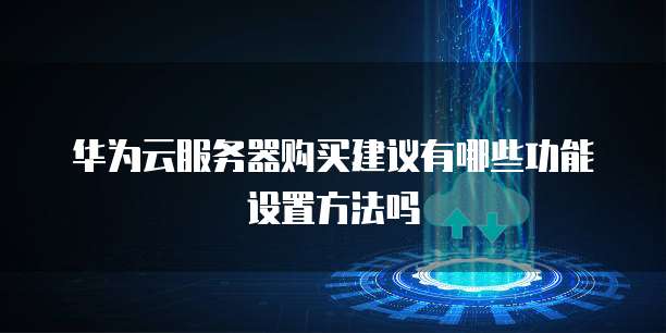 华为云服务器购买建议有哪些功能设置方法吗