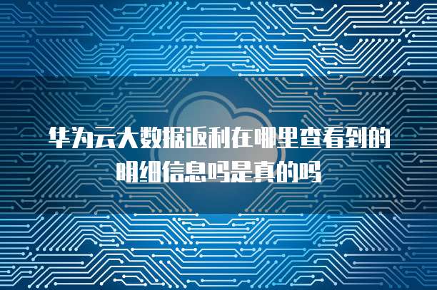 华为云大数据返利在哪里查看到的明细信息吗是真的吗