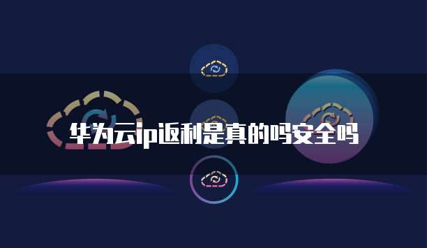 华为云ip返利是真的吗安全吗