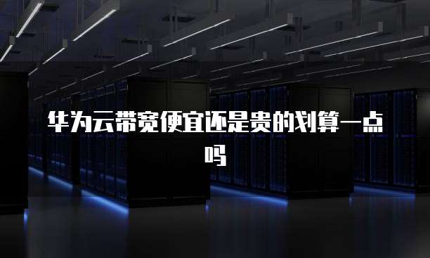 华为云带宽便宜还是贵的划算一点吗