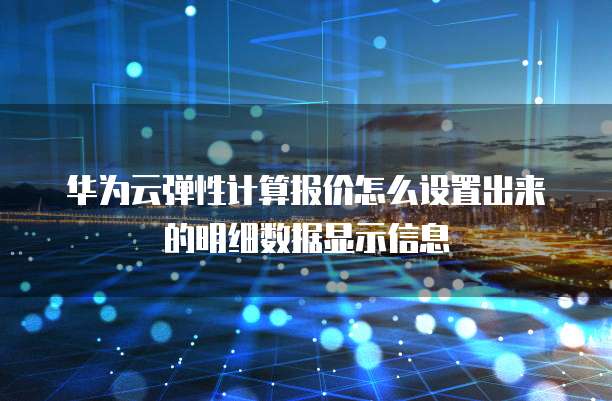 华为云弹性计算报价怎么设置出来的明细数据显示信息