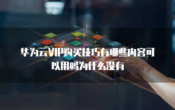 华为云VIP购买技巧有哪些内容可以用吗为什么没有