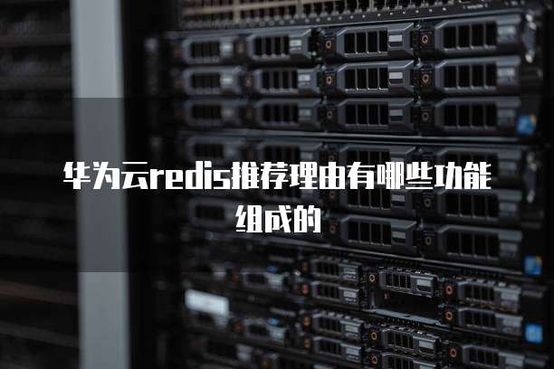 华为云redis推荐理由有哪些功能组成的