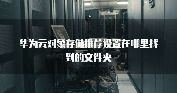 华为云对象存储推荐设置在哪里找到的文件夹
