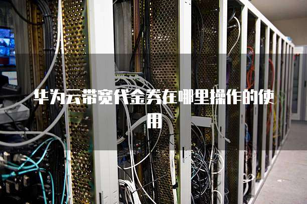 华为云带宽代金券在哪里操作的使用