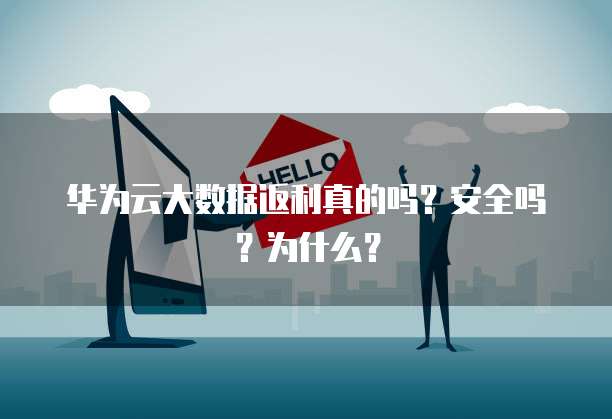 华为云大数据返利真的吗?安全吗?为什么?