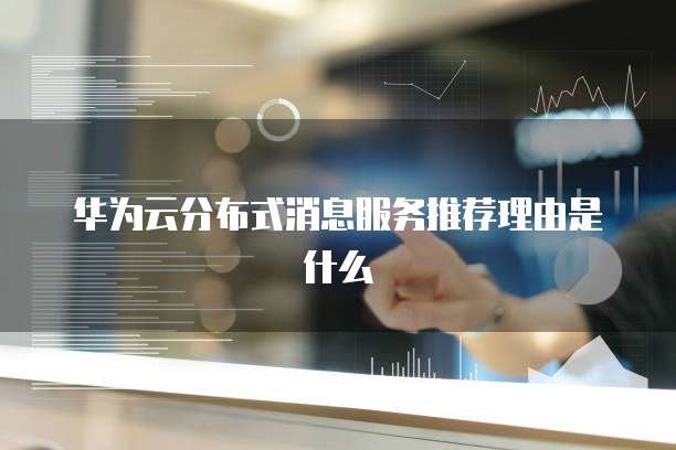 华为云分布式消息服务推荐理由是什么
