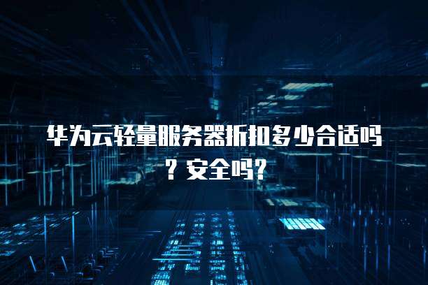 华为云轻量服务器折扣多少合适吗?安全吗?