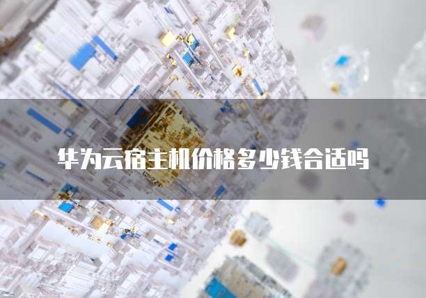 华为云宿主机价格多少钱合适吗