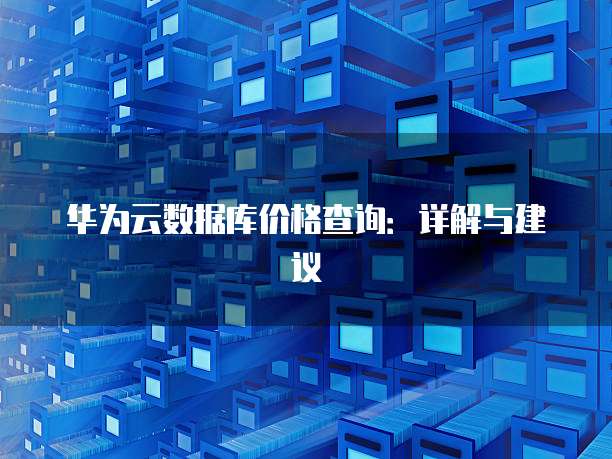 华为云数据库价格查询:详解与建议