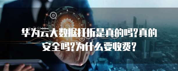 华为云大数据打折是真的吗?真的安全吗?为什么要收费?
