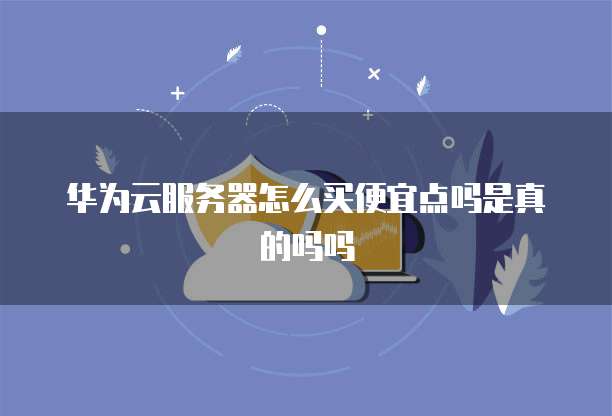 华为云服务器怎么买便宜点吗是真的吗吗