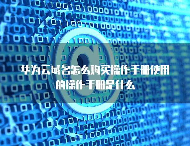华为云域名怎么购买操作手册使用的操作手册是什么