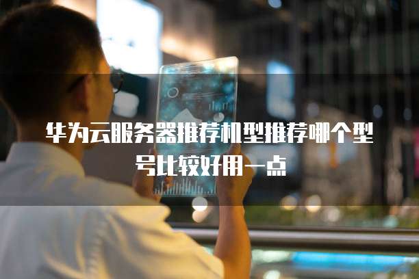 华为云服务器推荐机型推荐哪个型号比较好用一点