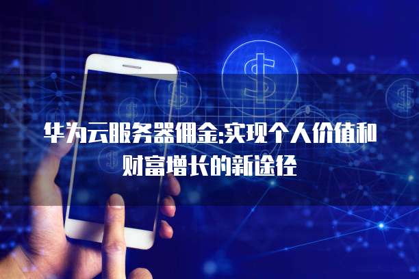 华为云服务器佣金:实现个人价值和财富增长的新途径