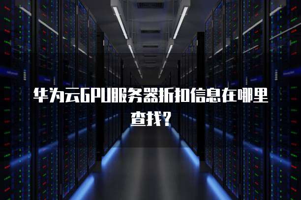 华为云GPU服务器折扣信息在哪里查找?