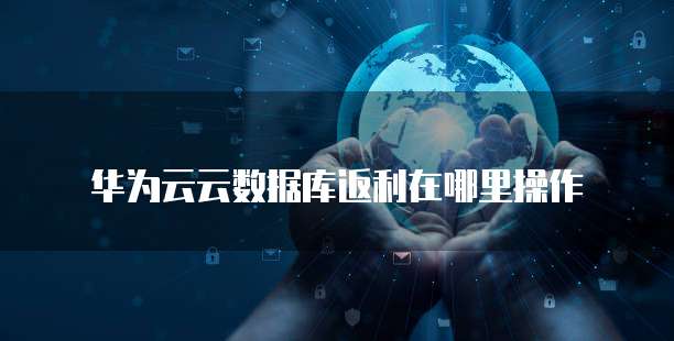 华为云云数据库返利在哪里操作