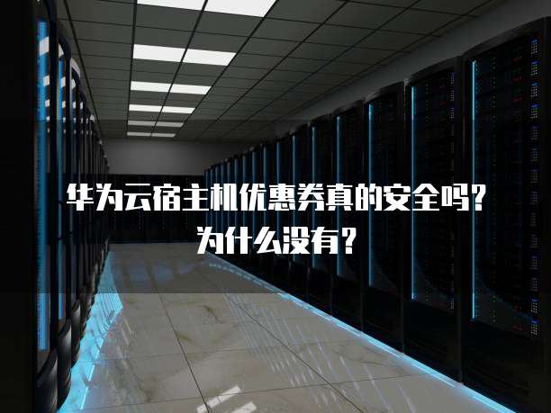 华为云宿主机优惠券真的安全吗？为什么没有？