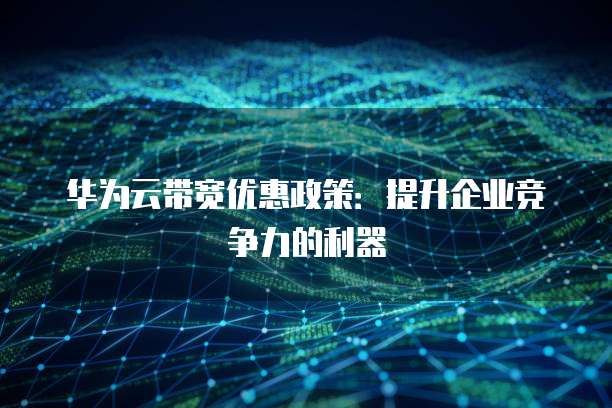 华为云带宽优惠政策：提升企业竞争力的利器