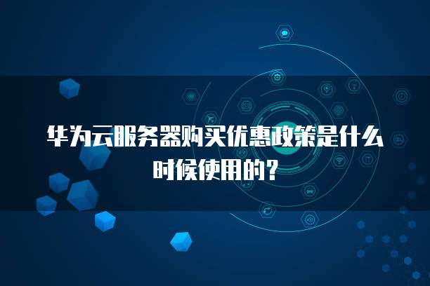 华为云服务器购买优惠政策是什么时候使用的？