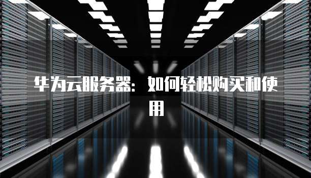 华为云服务器:如何轻松购买和使用