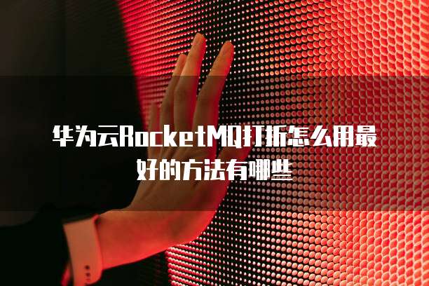华为云RocketMQ打折怎么用最好的方法有哪些