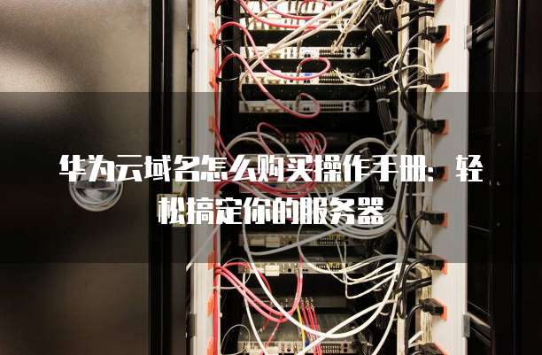 华为云域名怎么购买操作手册:轻松搞定你的服务器