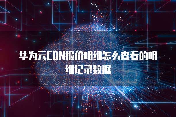 华为云CDN报价明细怎么查看的明细记录数据