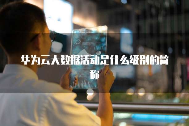 华为云大数据活动是什么级别的简称