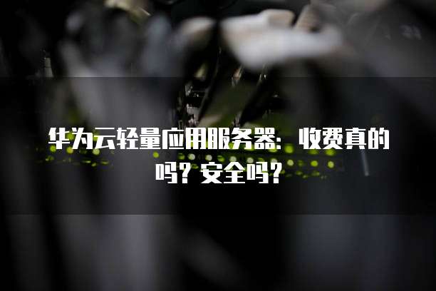 华为云轻量应用服务器:收费真的吗?安全吗?