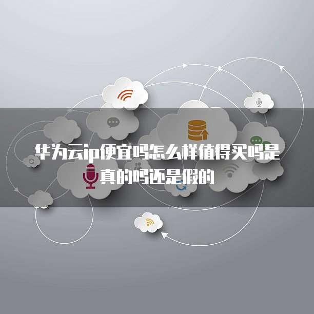 华为云ip便宜吗怎么样值得买吗是真的吗还是假的