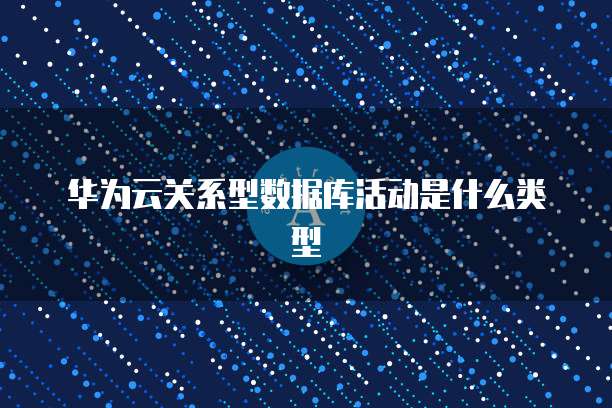 华为云关系型数据库活动是什么类型