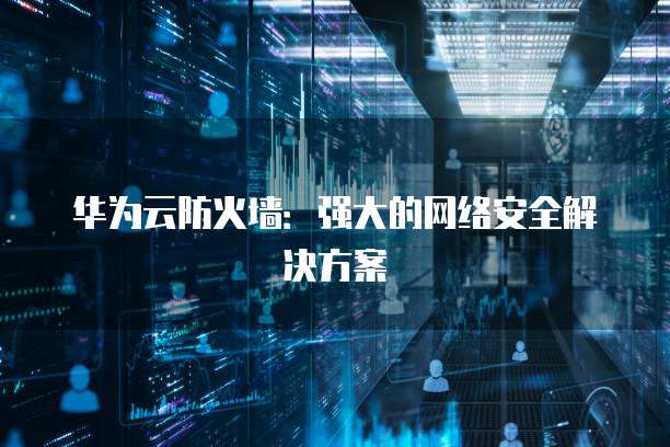 华为云防火墙：强大的网络安全解决方案