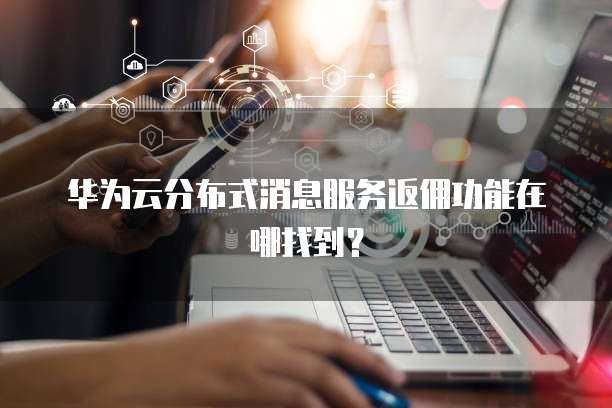 华为云分布式消息服务返佣功能在哪找到?
