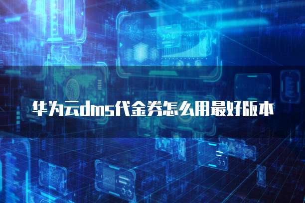 华为云dms代金券怎么用最好版本