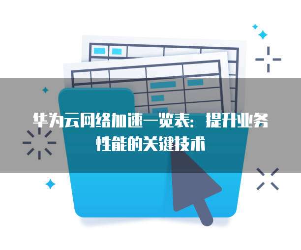 华为云网络加速一览表:提升业务性能的关键技术