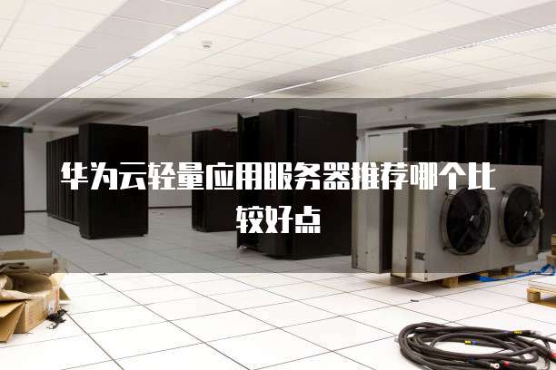 华为云轻量应用服务器推荐哪个比较好点