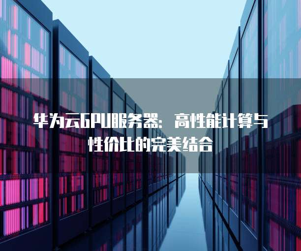 华为云GPU服务器：高性能计算与性价比的完美结合