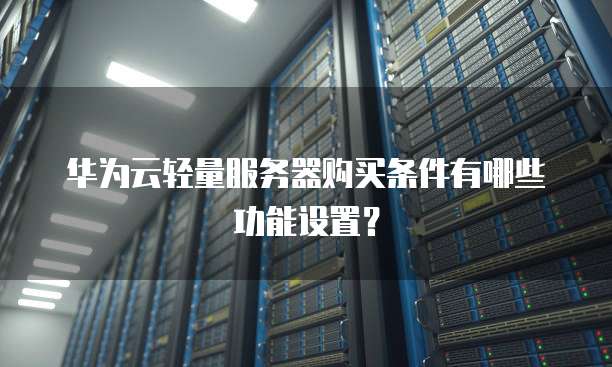华为云轻量服务器购买条件有哪些功能设置？
