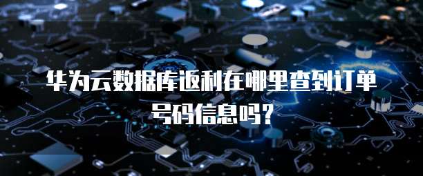 华为云数据库返利在哪里查到订单号码信息吗?