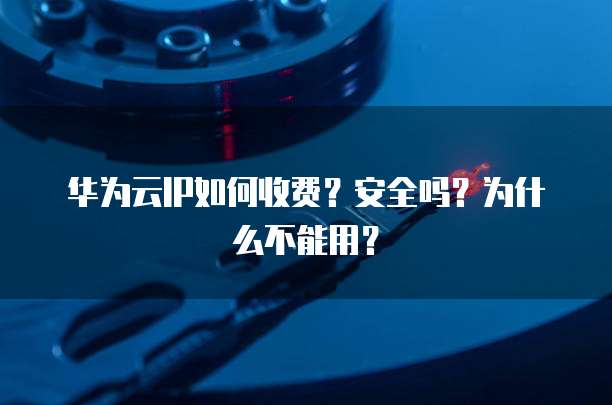 华为云IP如何收费?安全吗?为什么不能用?