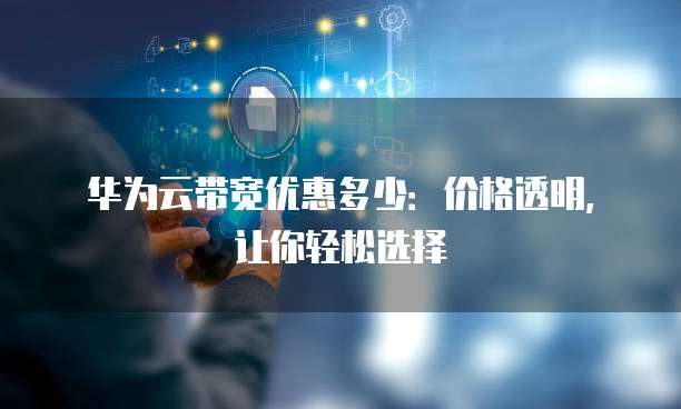 华为云带宽优惠多少:价格透明,让你轻松选择